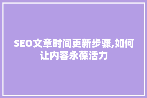 SEO文章时间更新步骤,如何让内容永葆活力