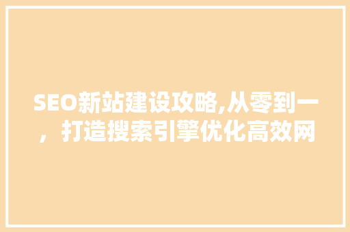 SEO新站建设攻略,从零到一，打造搜索引擎优化高效网站