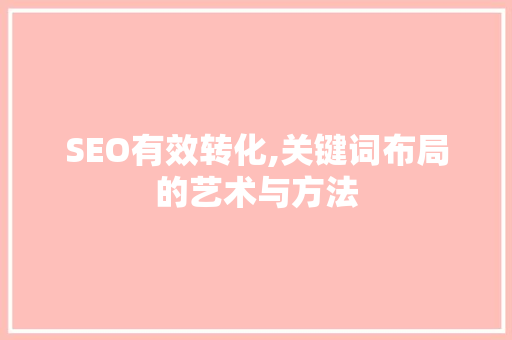 SEO有效转化,关键词布局的艺术与方法
