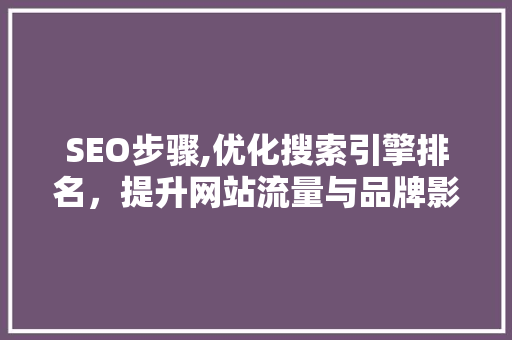 SEO步骤,优化搜索引擎排名，提升网站流量与品牌影响力