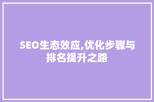 SEO生态效应,优化步骤与排名提升之路