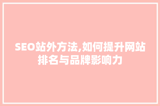 SEO站外方法,如何提升网站排名与品牌影响力