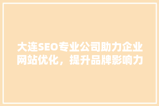 大连SEO专业公司助力企业网站优化，提升品牌影响力