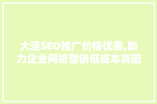 大连SEO推广价格优惠,助力企业网络营销低成本高回报