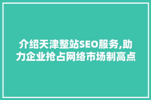 介绍天津整站SEO服务,助力企业抢占网络市场制高点