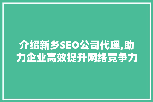 介绍新乡SEO公司代理,助力企业高效提升网络竞争力