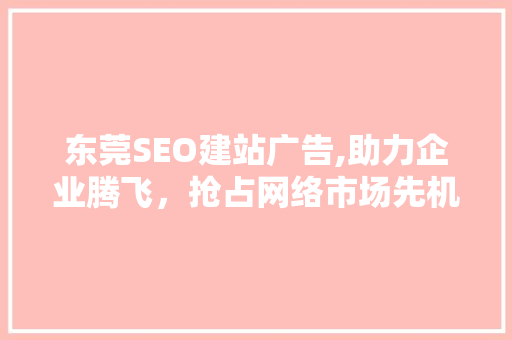 东莞SEO建站广告,助力企业腾飞，抢占网络市场先机