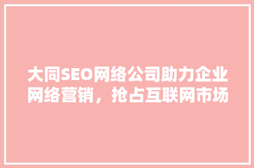 大同SEO网络公司助力企业网络营销，抢占互联网市场先机