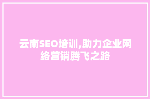 云南SEO培训,助力企业网络营销腾飞之路