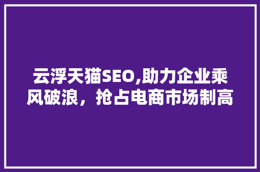 云浮天猫SEO,助力企业乘风破浪，抢占电商市场制高点