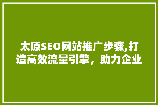 太原SEO网站推广步骤,打造高效流量引擎，助力企业腾飞