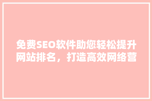 免费SEO软件助您轻松提升网站排名，打造高效网络营销步骤