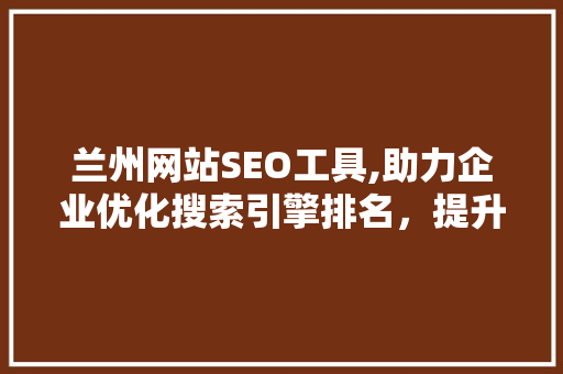 兰州网站SEO工具,助力企业优化搜索引擎排名，提升品牌影响力