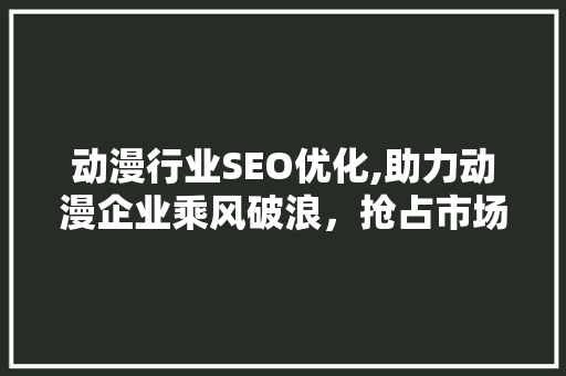 动漫行业SEO优化,助力动漫企业乘风破浪，抢占市场先机