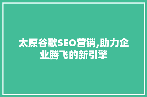 太原谷歌SEO营销,助力企业腾飞的新引擎