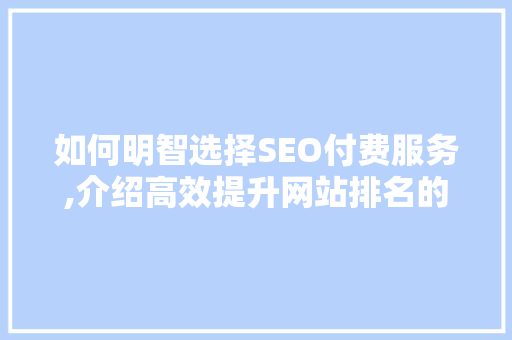 如何明智选择SEO付费服务,介绍高效提升网站排名的方法