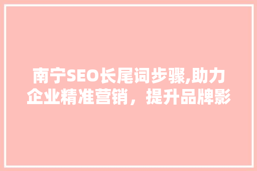 南宁SEO长尾词步骤,助力企业精准营销，提升品牌影响力