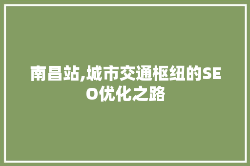 南昌站,城市交通枢纽的SEO优化之路