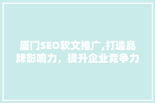 厦门SEO软文推广,打造品牌影响力，提升企业竞争力