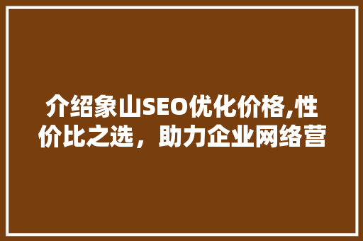 介绍象山SEO优化价格,性价比之选，助力企业网络营销腾飞