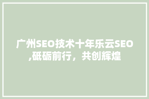 广州SEO技术十年乐云SEO,砥砺前行，共创辉煌
