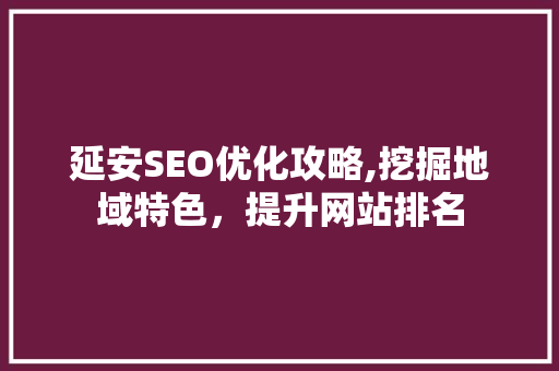 延安SEO优化攻略,挖掘地域特色，提升网站排名