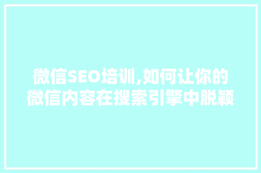 微信SEO培训,如何让你的微信内容在搜索引擎中脱颖而出