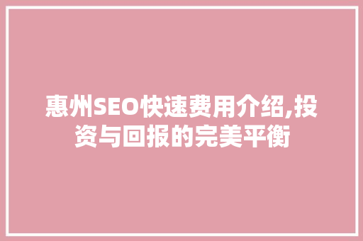 惠州SEO快速费用介绍,投资与回报的完美平衡