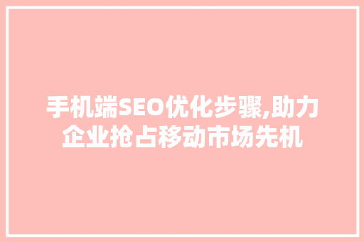 手机端SEO优化步骤,助力企业抢占移动市场先机