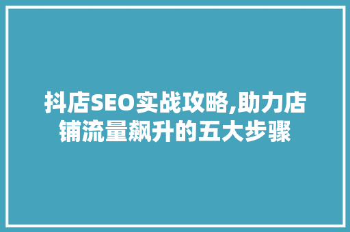 抖店SEO实战攻略,助力店铺流量飙升的五大步骤