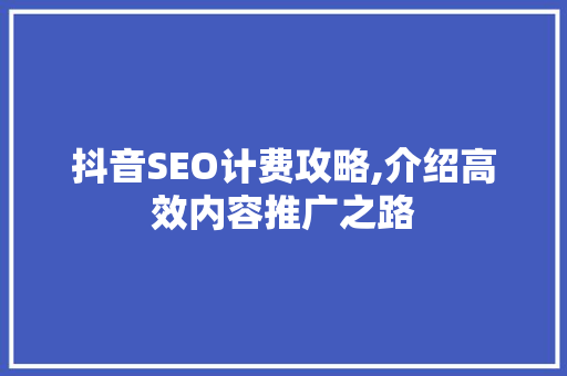 抖音SEO计费攻略,介绍高效内容推广之路
