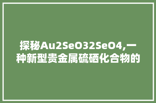 探秘Au2SeO32SeO4,一种新型贵金属硫硒化合物的研究与应用