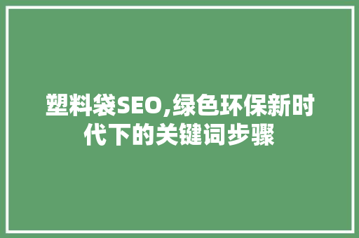 塑料袋SEO,绿色环保新时代下的关键词步骤