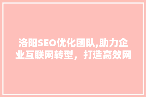 洛阳SEO优化团队,助力企业互联网转型，打造高效网络营销步骤