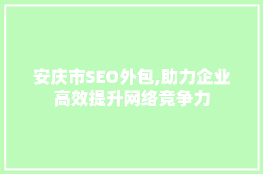 安庆市SEO外包,助力企业高效提升网络竞争力