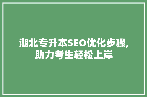 湖北专升本SEO优化步骤,助力考生轻松上岸