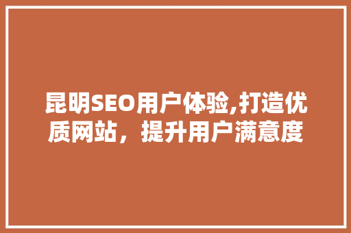 昆明SEO用户体验,打造优质网站，提升用户满意度