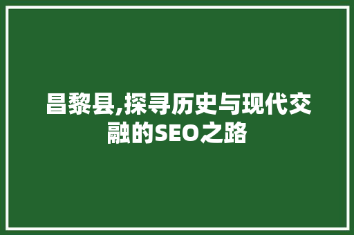 昌黎县,探寻历史与现代交融的SEO之路