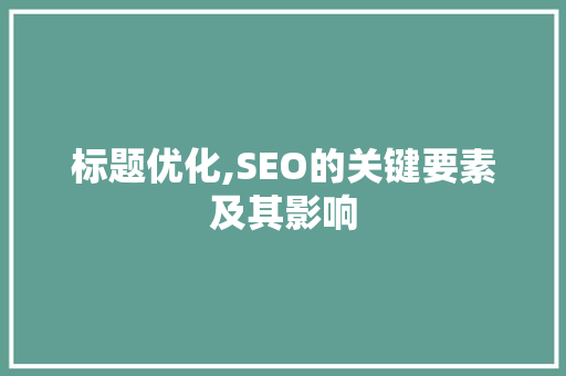 标题优化,SEO的关键要素及其影响