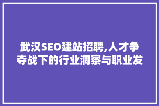 武汉SEO建站招聘,人才争夺战下的行业洞察与职业发展