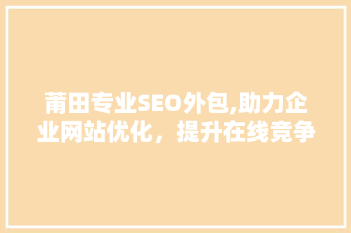 莆田专业SEO外包,助力企业网站优化，提升在线竞争力