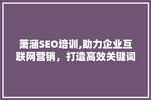 萧涵SEO培训,助力企业互联网营销，打造高效关键词布局步骤