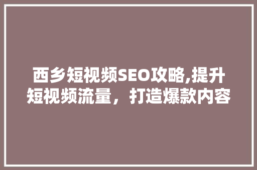 西乡短视频SEO攻略,提升短视频流量，打造爆款内容