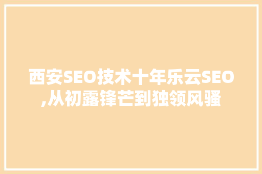 西安SEO技术十年乐云SEO,从初露锋芒到独领风骚