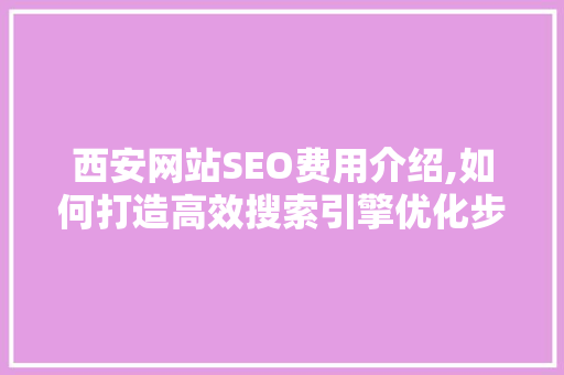 西安网站SEO费用介绍,如何打造高效搜索引擎优化步骤