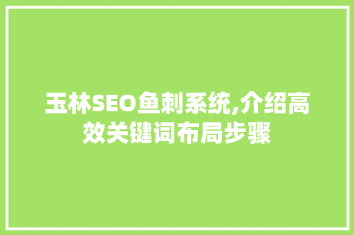 玉林SEO鱼刺系统,介绍高效关键词布局步骤