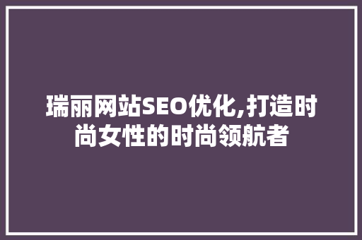 瑞丽网站SEO优化,打造时尚女性的时尚领航者