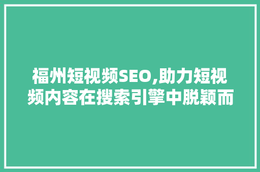 福州短视频SEO,助力短视频内容在搜索引擎中脱颖而出