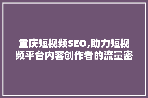 重庆短视频SEO,助力短视频平台内容创作者的流量密码