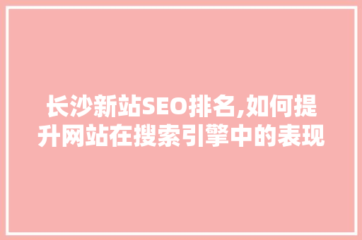 长沙新站SEO排名,如何提升网站在搜索引擎中的表现  第1张